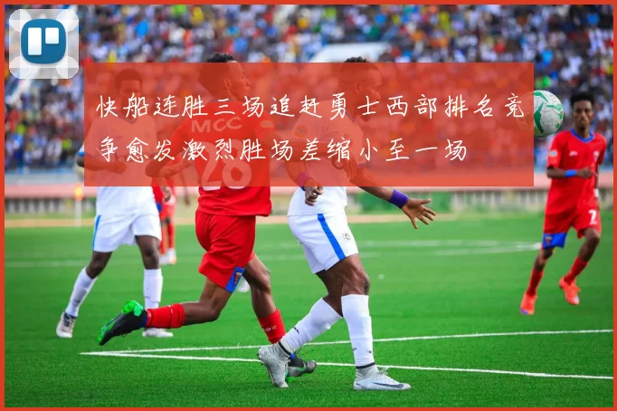 快船连胜三场追赶勇士西部排名竞争愈发激烈胜场差缩小至一场