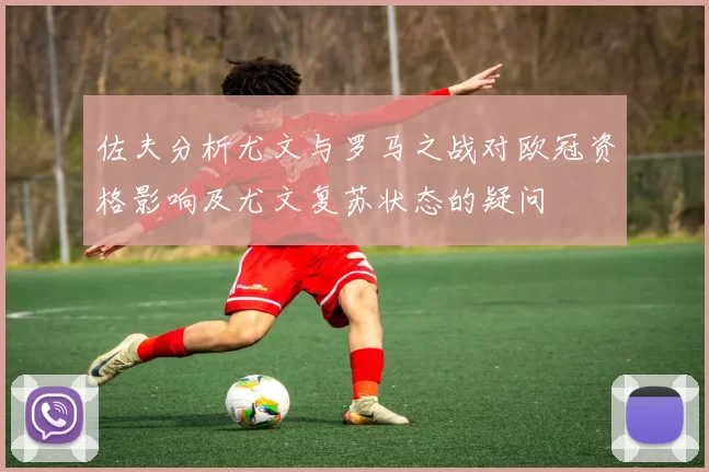 佐夫分析尤文与罗马之战对欧冠资格影响及尤文复苏状态的疑问