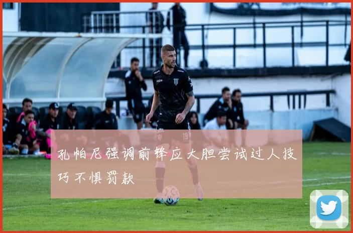 孔帕尼强调前锋应大胆尝试过人技巧不惧罚款