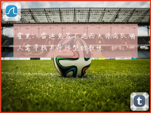 霍里：雷迪克若不进西决将离队湖人需寻找具导师型的教练