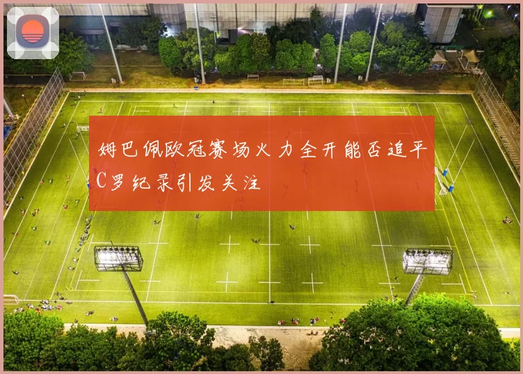 姆巴佩欧冠赛场火力全开能否追平C罗纪录引发关注