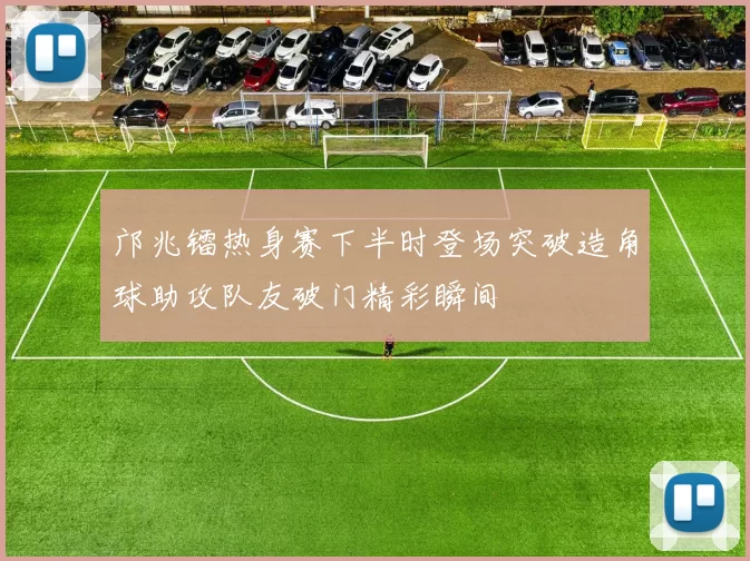邝兆镭热身赛下半时登场突破造角球助攻队友破门精彩瞬间
