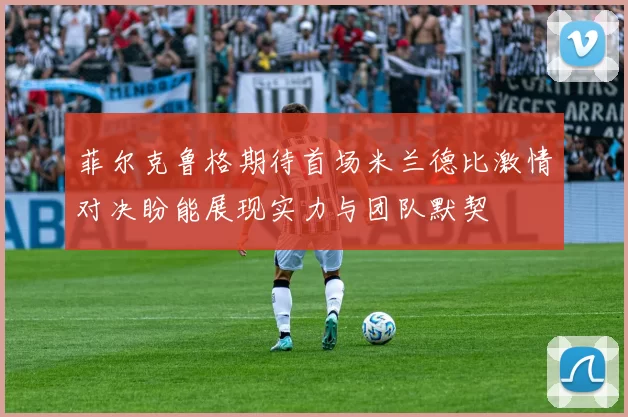菲尔克鲁格期待首场米兰德比激情对决盼能展现实力与团队默契