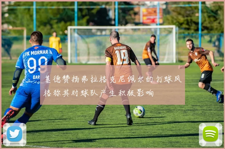 基德赞扬弗拉格克尼佩尔的打球风格称其对球队产生积极影响