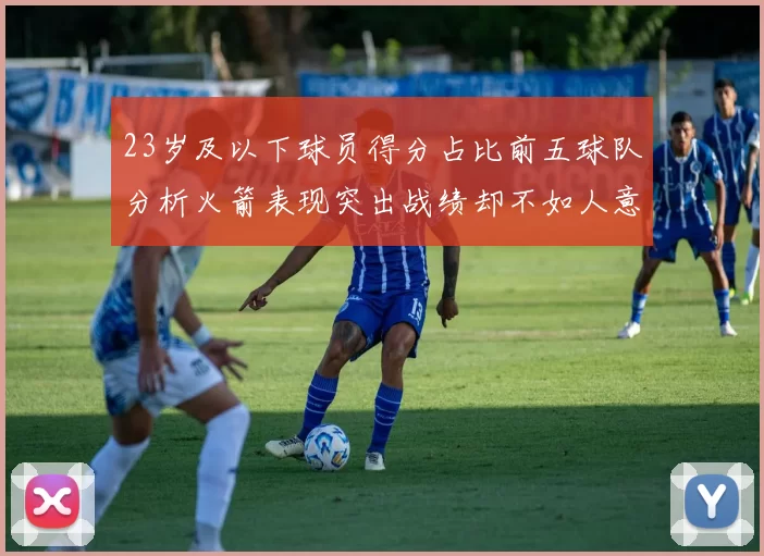 23岁及以下球员得分占比前五球队分析火箭表现突出战绩却不如人意