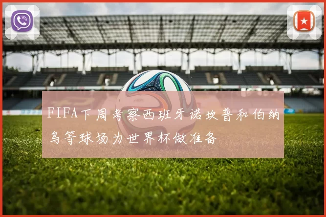 FIFA下周考察西班牙诺坎普和伯纳乌等球场为世界杯做准备
