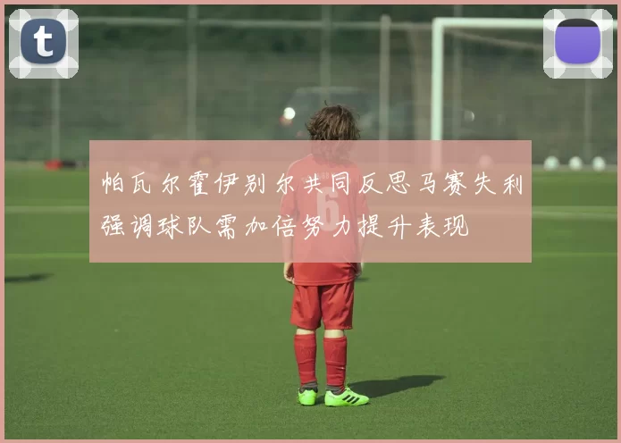 帕瓦尔霍伊别尔共同反思马赛失利强调球队需加倍努力提升表现