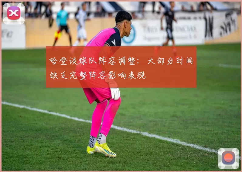 哈登谈球队阵容调整：大部分时间缺乏完整阵容影响表现