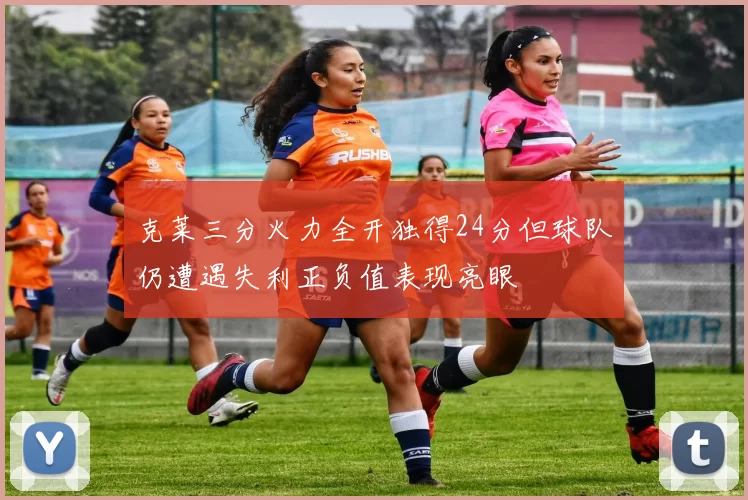 克莱三分火力全开独得24分但球队仍遭遇失利正负值表现亮眼