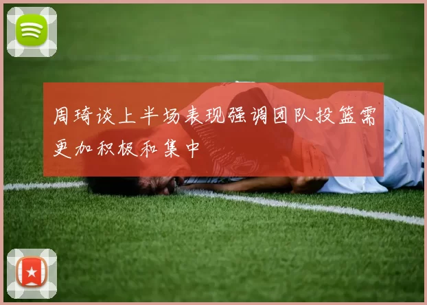 周琦谈上半场表现强调团队投篮需更加积极和集中