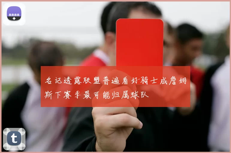 名记透露联盟普遍看好骑士成詹姆斯下赛季最可能归属球队