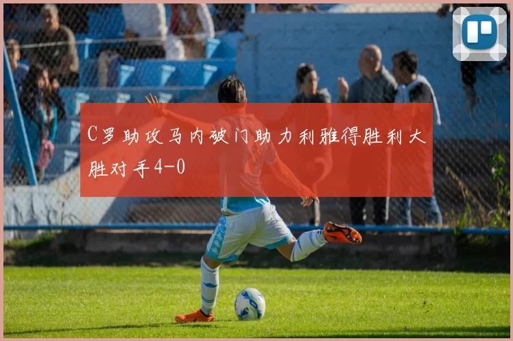 C罗助攻马内破门助力利雅得胜利大胜对手4-0