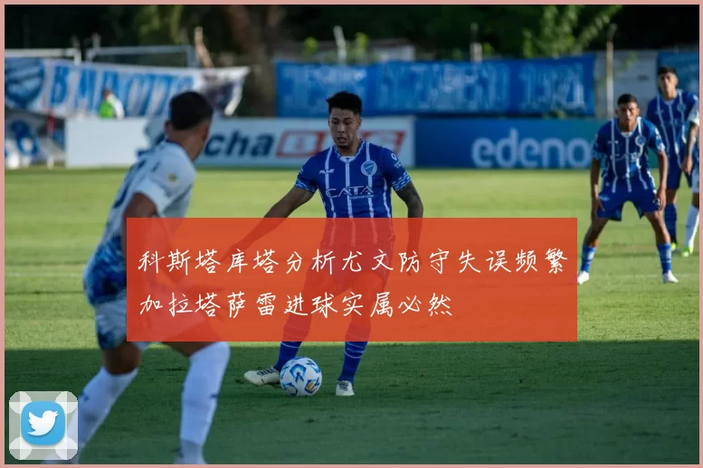 科斯塔库塔分析尤文防守失误频繁加拉塔萨雷进球实属必然