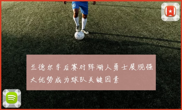 兰德尔季后赛对阵湖人勇士展现强大优势成为球队关键因素