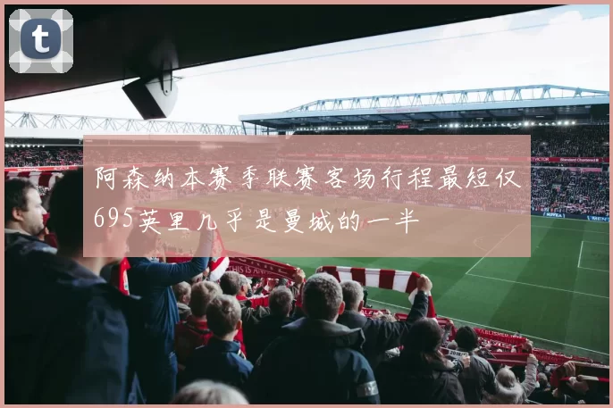 阿森纳本赛季联赛客场行程最短仅695英里几乎是曼城的一半