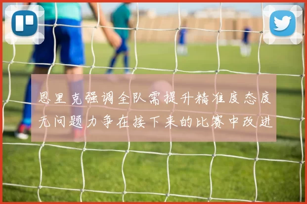 恩里克强调全队需提升精准度态度无问题力争在接下来的比赛中改进表现