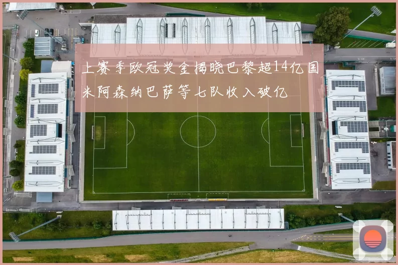 上赛季欧冠奖金揭晓巴黎超14亿国米阿森纳巴萨等七队收入破亿