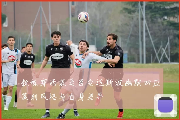 教练穿西装是否合适斯波幽默回应莱利风格与自身差异