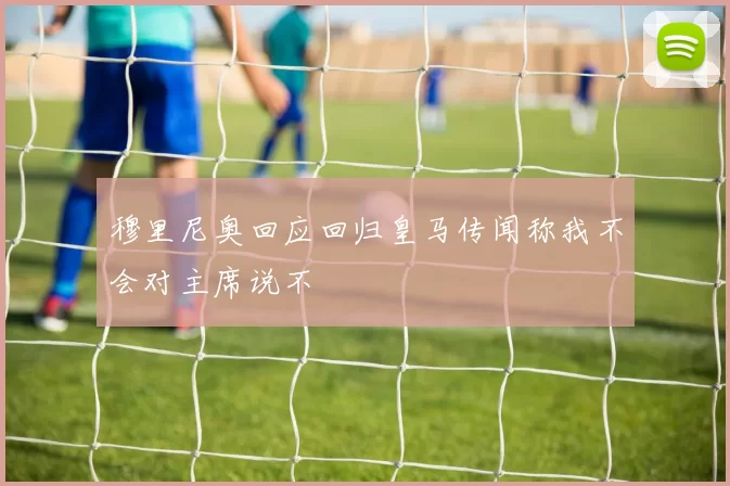 穆里尼奥回应回归皇马传闻称我不会对主席说不