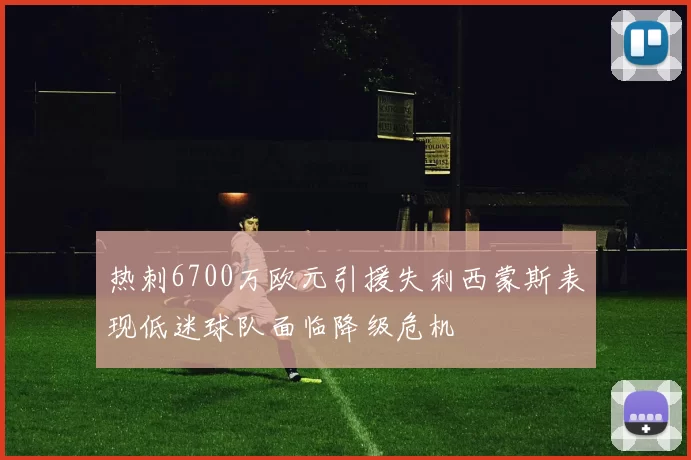 热刺6700万欧元引援失利西蒙斯表现低迷球队面临降级危机