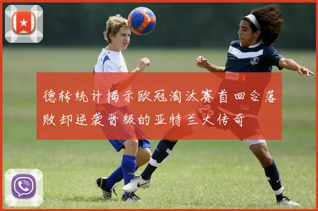 德转统计揭示欧冠淘汰赛首回合落败却逆袭晋级的亚特兰大传奇