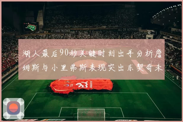 湖人最后90秒关键时刻出手分析詹姆斯与小里弗斯表现突出东契奇未能发力
