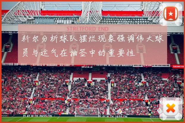 科尔分析球队摆烂现象强调伟大球员与运气在抽签中的重要性