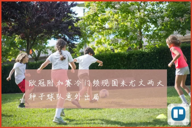 欧冠附加赛冷门频现国米尤文两大种子球队意外出局