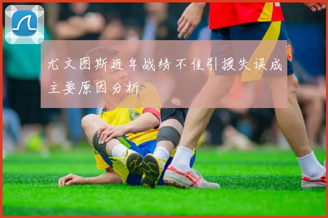 尤文图斯近年战绩不佳引援失误成主要原因分析