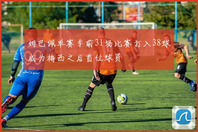 姆巴佩单赛季前31场比赛打入38球成为梅西之后首位球员