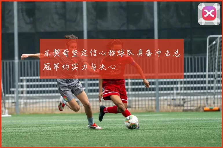 东契奇坚定信心称球队具备冲击总冠军的实力与决心