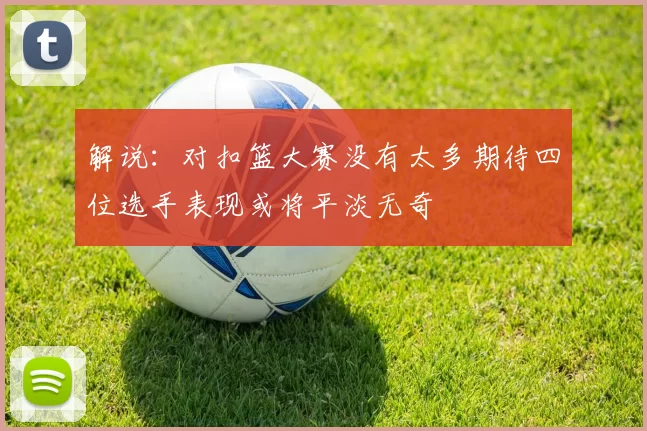 解说：对扣篮大赛没有太多期待四位选手表现或将平淡无奇