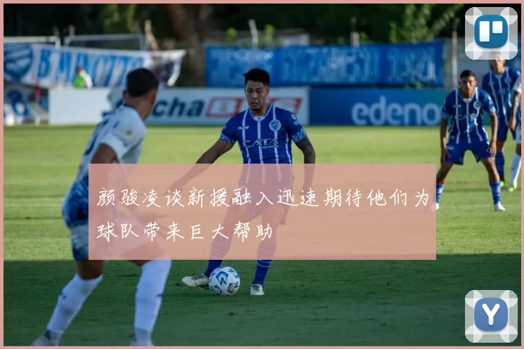 颜骏凌谈新援融入迅速期待他们为球队带来巨大帮助