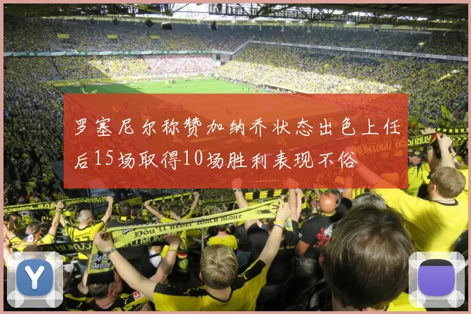 罗塞尼尔称赞加纳乔状态出色上任后15场取得10场胜利表现不俗