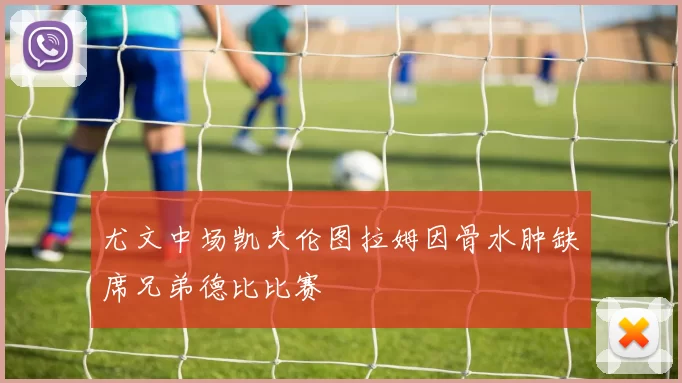 尤文中场凯夫伦图拉姆因骨水肿缺席兄弟德比比赛