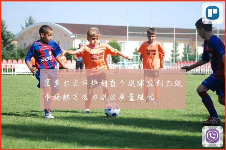 图多尔点评热刺首个进球应判无效中场缺乏活力进攻质量堪忧
